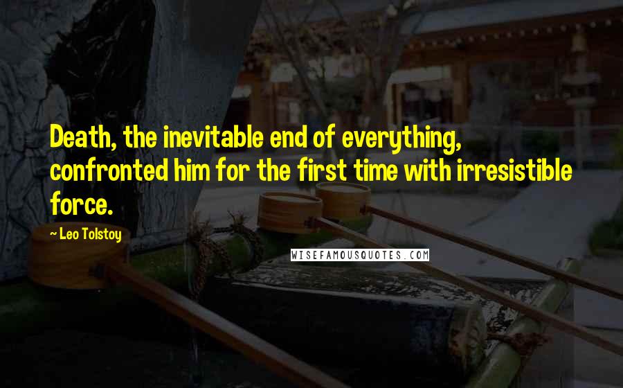 Leo Tolstoy Quotes: Death, the inevitable end of everything, confronted him for the first time with irresistible force.