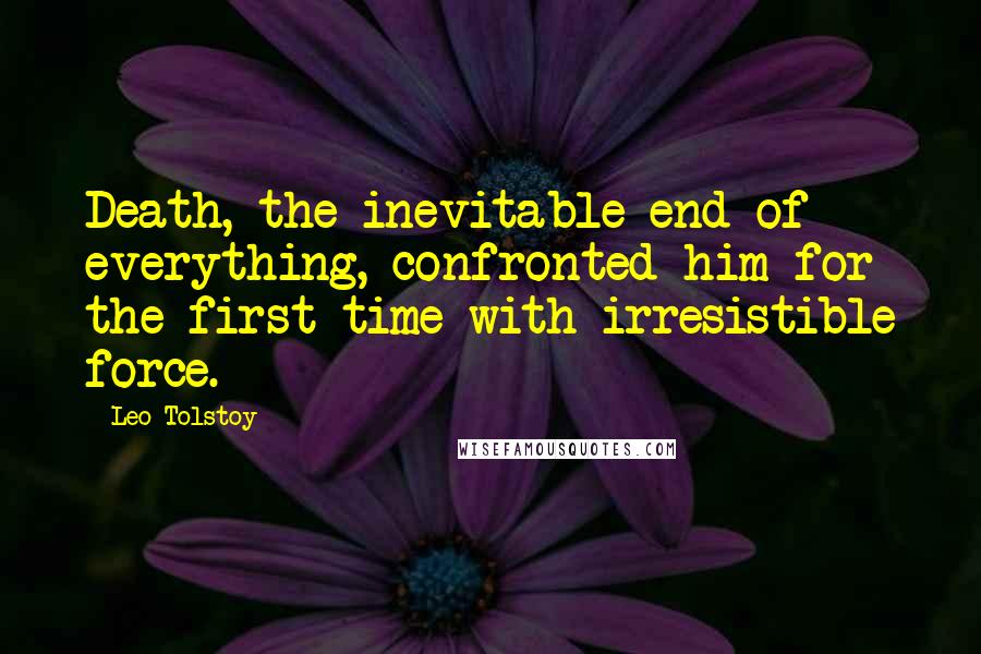 Leo Tolstoy Quotes: Death, the inevitable end of everything, confronted him for the first time with irresistible force.