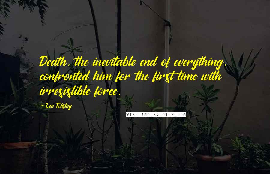 Leo Tolstoy Quotes: Death, the inevitable end of everything, confronted him for the first time with irresistible force.