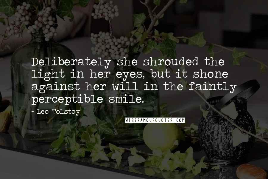 Leo Tolstoy Quotes: Deliberately she shrouded the light in her eyes, but it shone against her will in the faintly perceptible smile.