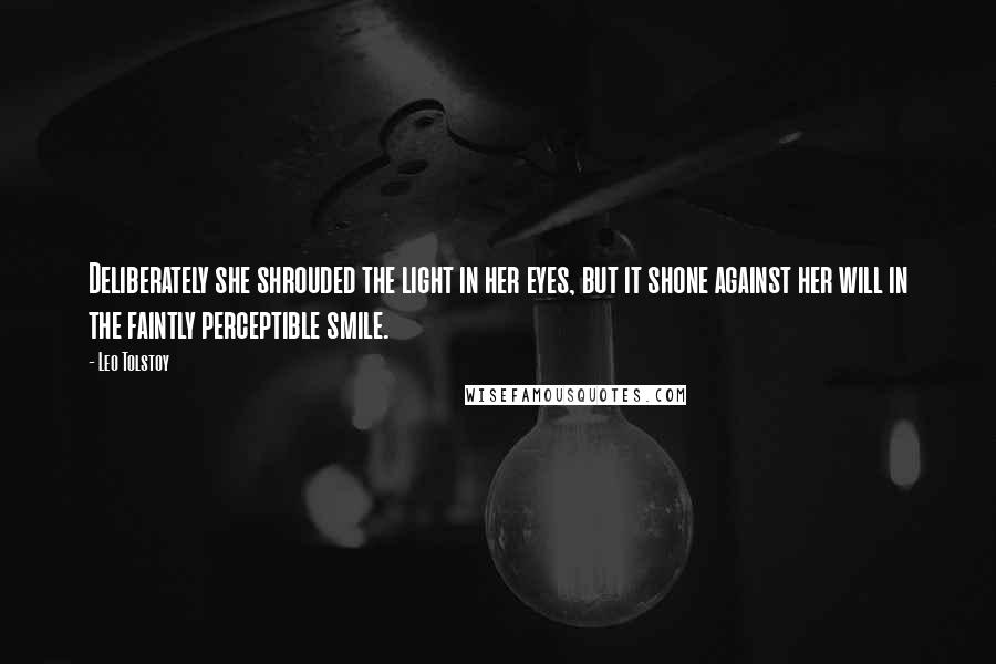 Leo Tolstoy Quotes: Deliberately she shrouded the light in her eyes, but it shone against her will in the faintly perceptible smile.