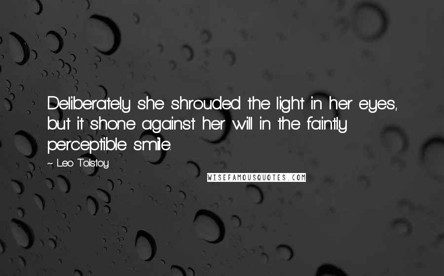 Leo Tolstoy Quotes: Deliberately she shrouded the light in her eyes, but it shone against her will in the faintly perceptible smile.