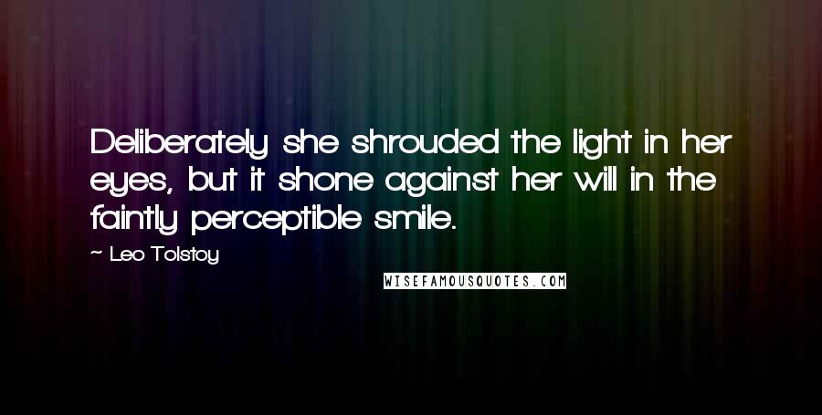 Leo Tolstoy Quotes: Deliberately she shrouded the light in her eyes, but it shone against her will in the faintly perceptible smile.