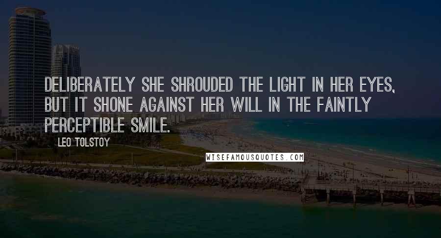 Leo Tolstoy Quotes: Deliberately she shrouded the light in her eyes, but it shone against her will in the faintly perceptible smile.