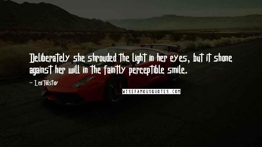 Leo Tolstoy Quotes: Deliberately she shrouded the light in her eyes, but it shone against her will in the faintly perceptible smile.