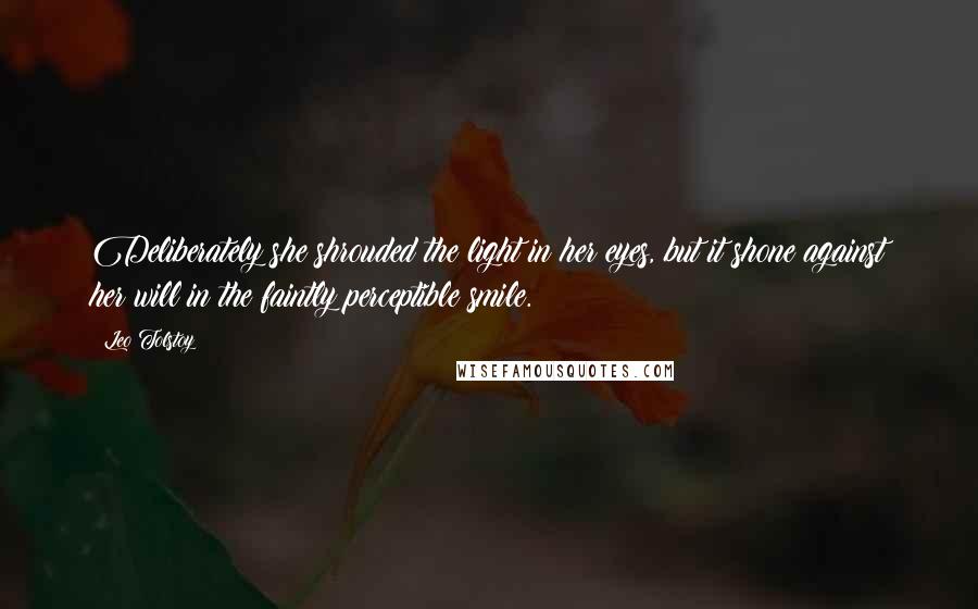 Leo Tolstoy Quotes: Deliberately she shrouded the light in her eyes, but it shone against her will in the faintly perceptible smile.