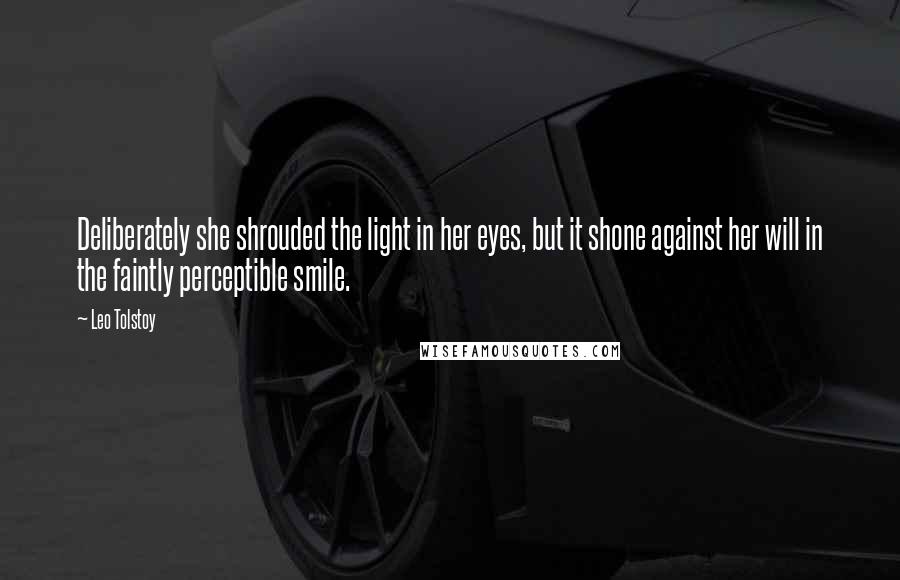 Leo Tolstoy Quotes: Deliberately she shrouded the light in her eyes, but it shone against her will in the faintly perceptible smile.