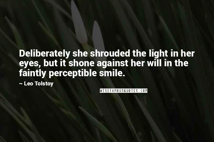 Leo Tolstoy Quotes: Deliberately she shrouded the light in her eyes, but it shone against her will in the faintly perceptible smile.