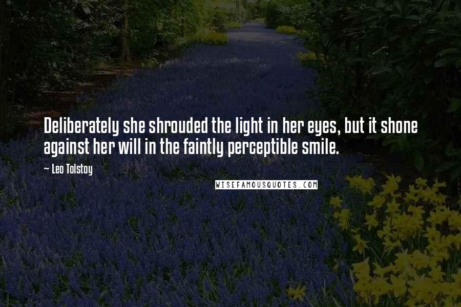 Leo Tolstoy Quotes: Deliberately she shrouded the light in her eyes, but it shone against her will in the faintly perceptible smile.