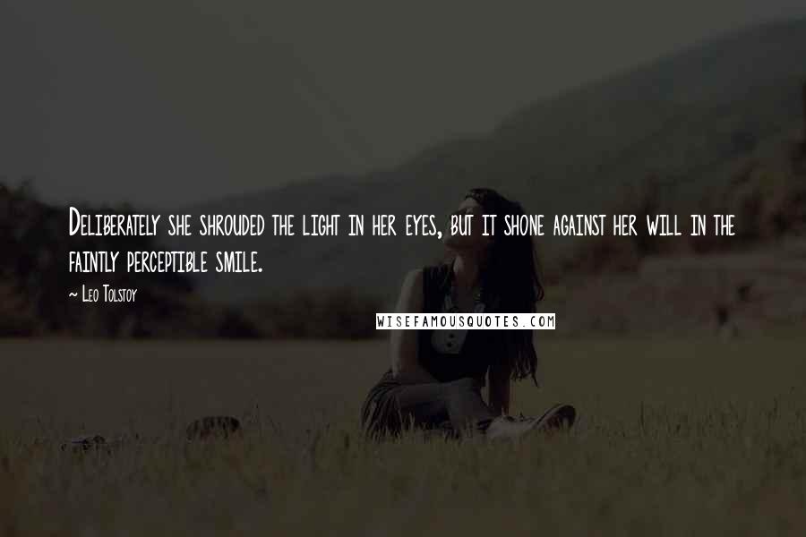 Leo Tolstoy Quotes: Deliberately she shrouded the light in her eyes, but it shone against her will in the faintly perceptible smile.