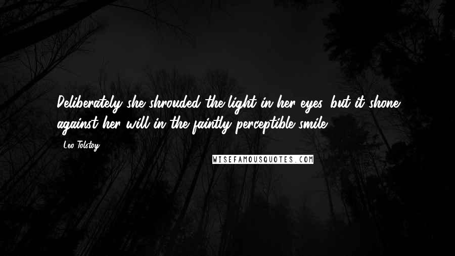 Leo Tolstoy Quotes: Deliberately she shrouded the light in her eyes, but it shone against her will in the faintly perceptible smile.