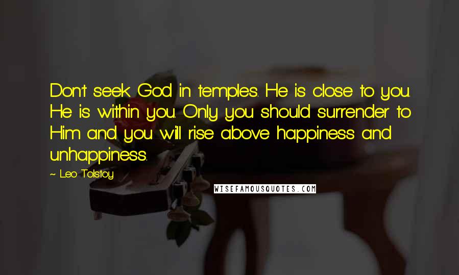 Leo Tolstoy Quotes: Don't seek God in temples. He is close to you. He is within you. Only you should surrender to Him and you will rise above happiness and unhappiness.