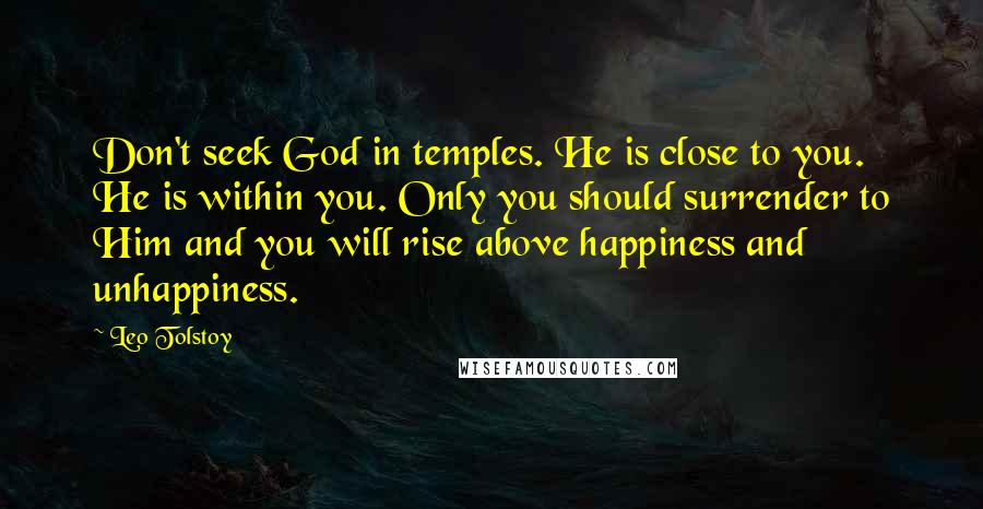 Leo Tolstoy Quotes: Don't seek God in temples. He is close to you. He is within you. Only you should surrender to Him and you will rise above happiness and unhappiness.