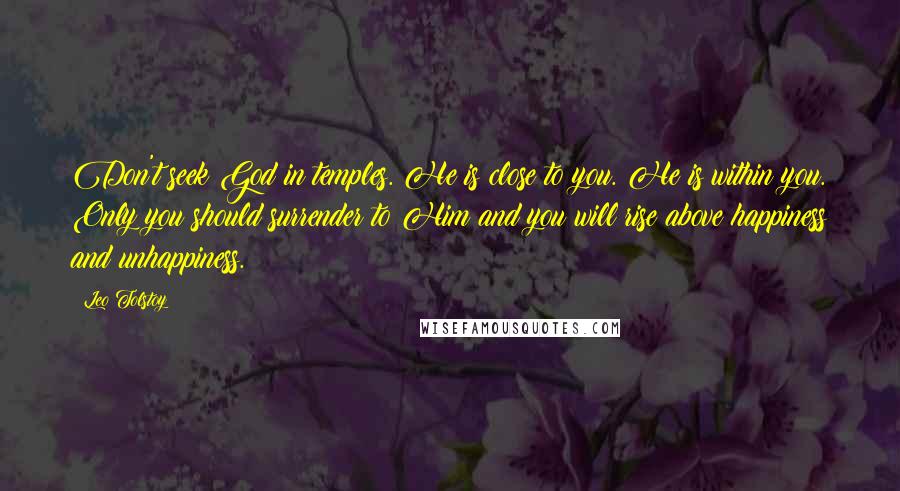 Leo Tolstoy Quotes: Don't seek God in temples. He is close to you. He is within you. Only you should surrender to Him and you will rise above happiness and unhappiness.