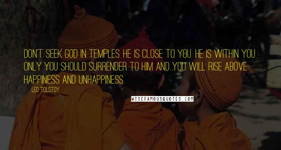 Leo Tolstoy Quotes: Don't seek God in temples. He is close to you. He is within you. Only you should surrender to Him and you will rise above happiness and unhappiness.