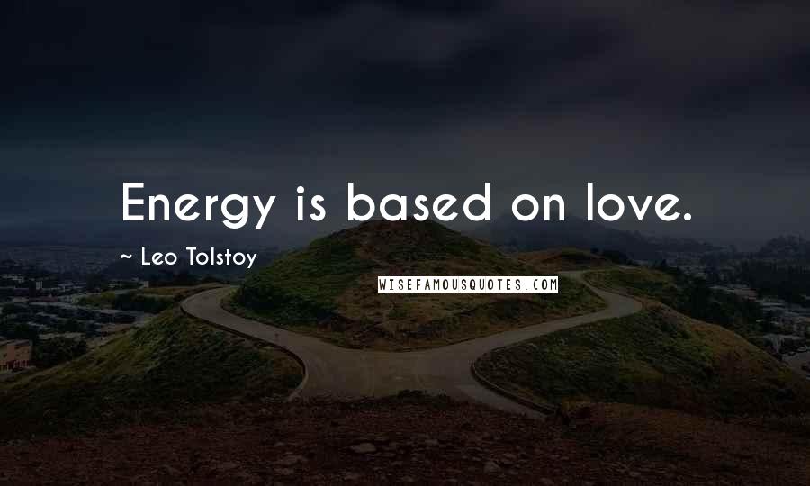 Leo Tolstoy Quotes: Energy is based on love.