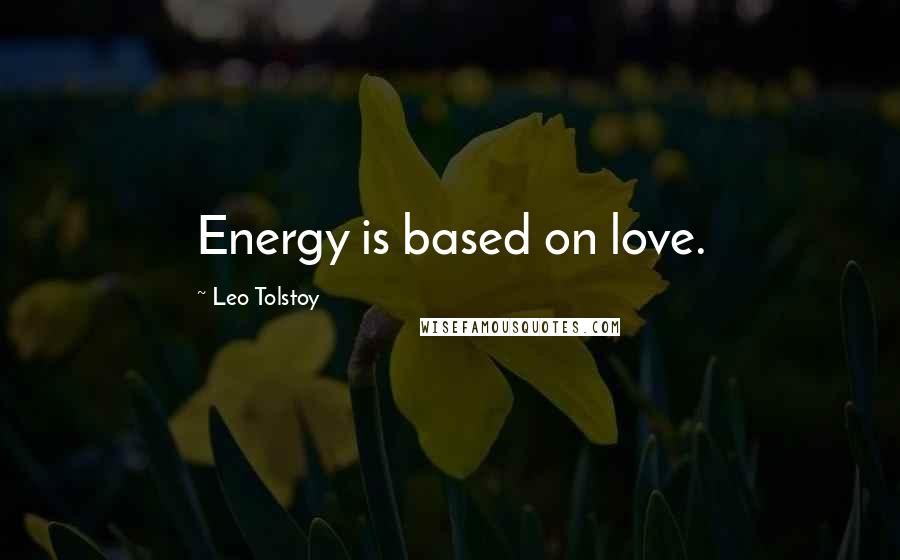 Leo Tolstoy Quotes: Energy is based on love.
