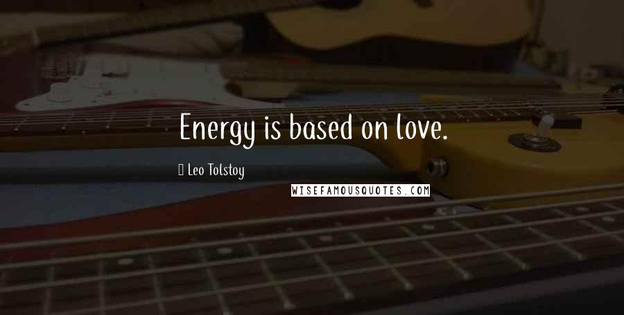 Leo Tolstoy Quotes: Energy is based on love.