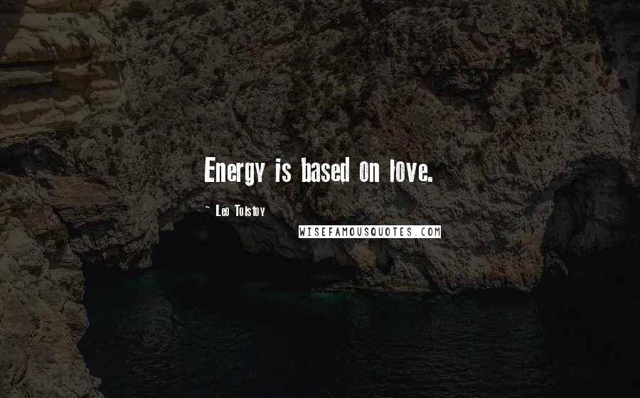 Leo Tolstoy Quotes: Energy is based on love.