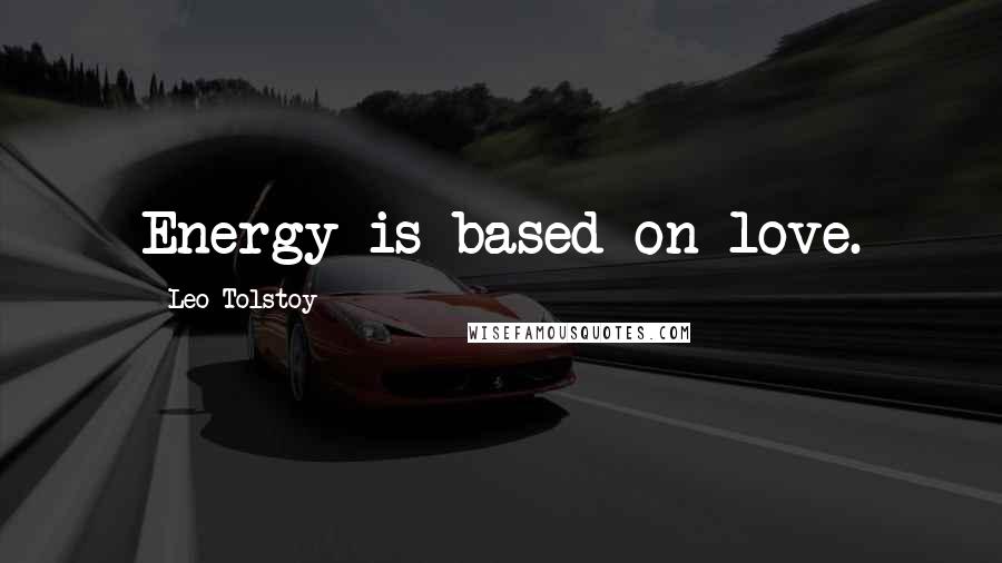 Leo Tolstoy Quotes: Energy is based on love.
