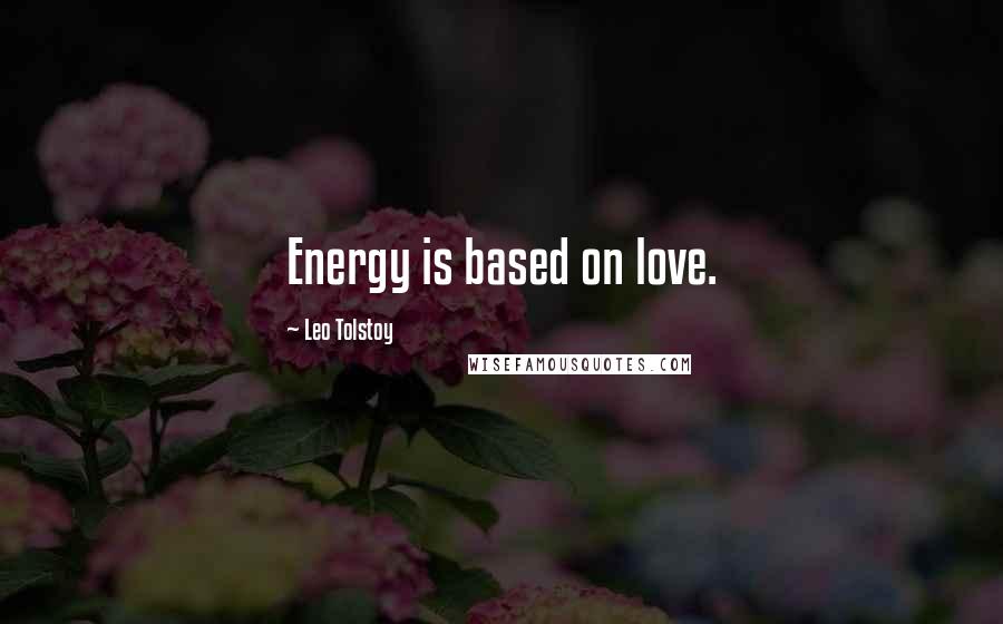 Leo Tolstoy Quotes: Energy is based on love.