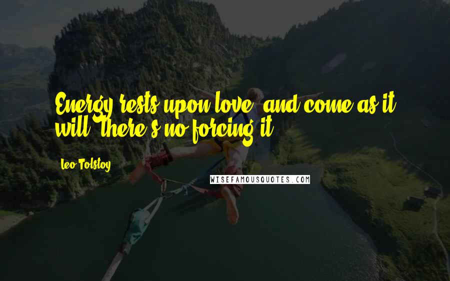 Leo Tolstoy Quotes: Energy rests upon love; and come as it will, there's no forcing it.