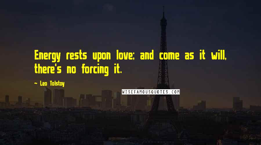 Leo Tolstoy Quotes: Energy rests upon love; and come as it will, there's no forcing it.