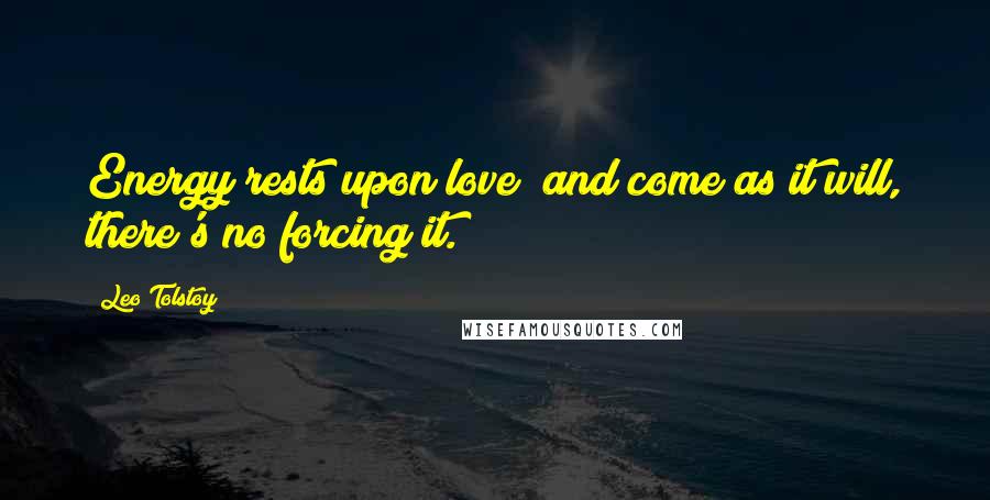 Leo Tolstoy Quotes: Energy rests upon love; and come as it will, there's no forcing it.