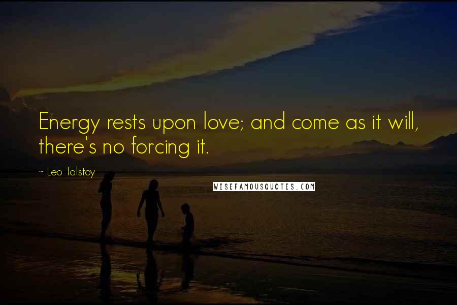 Leo Tolstoy Quotes: Energy rests upon love; and come as it will, there's no forcing it.