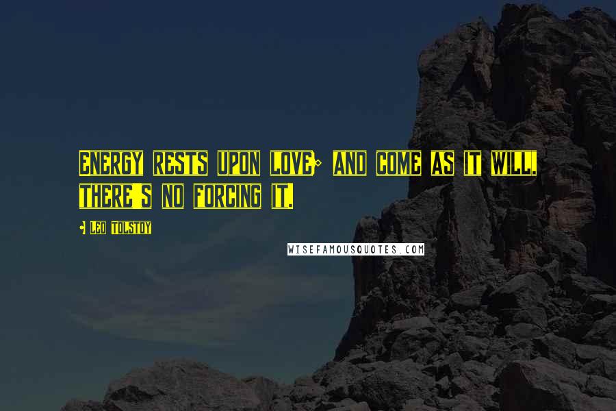 Leo Tolstoy Quotes: Energy rests upon love; and come as it will, there's no forcing it.