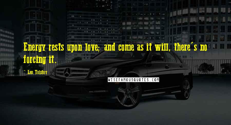Leo Tolstoy Quotes: Energy rests upon love; and come as it will, there's no forcing it.