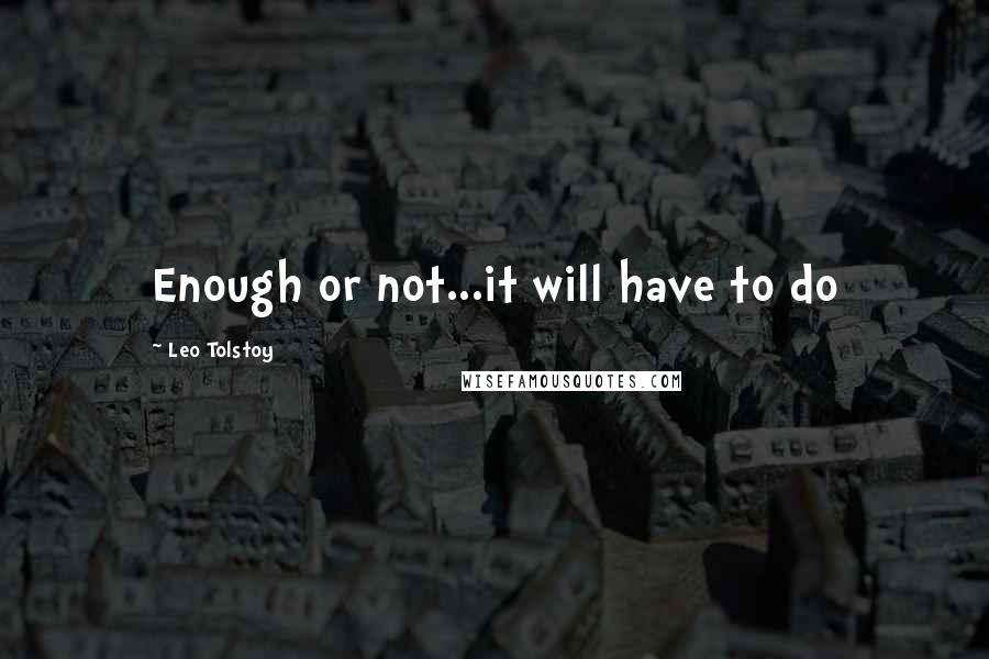 Leo Tolstoy Quotes: Enough or not...it will have to do