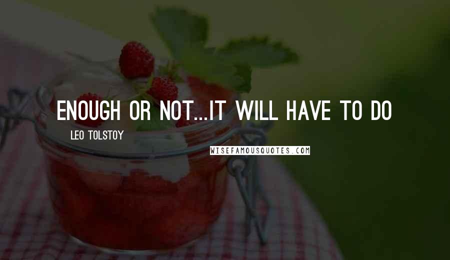 Leo Tolstoy Quotes: Enough or not...it will have to do