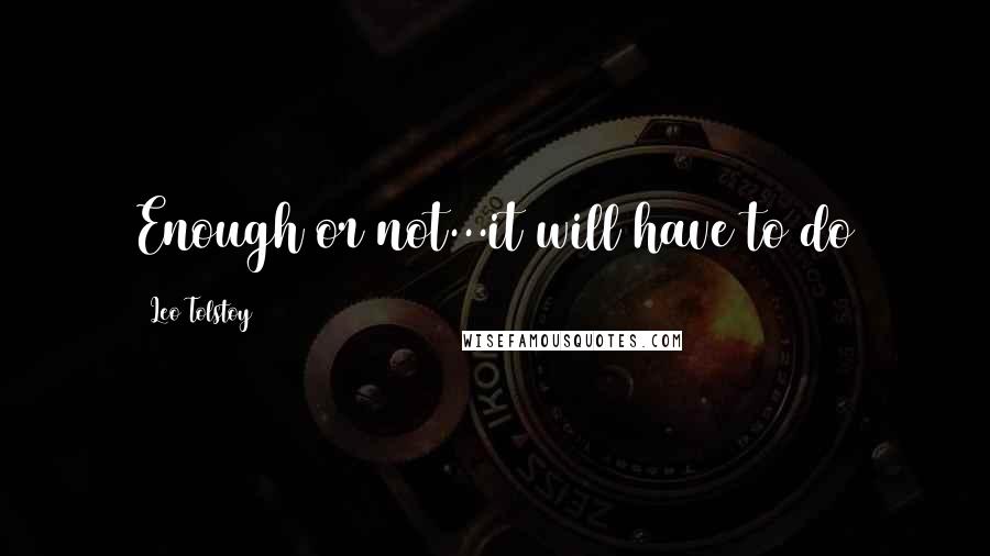 Leo Tolstoy Quotes: Enough or not...it will have to do