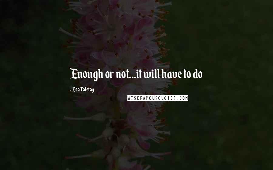 Leo Tolstoy Quotes: Enough or not...it will have to do