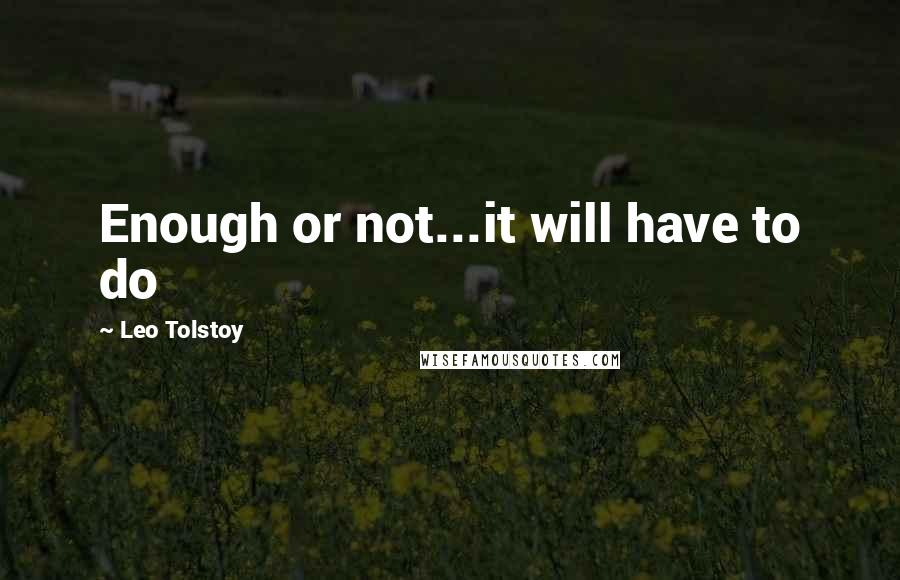 Leo Tolstoy Quotes: Enough or not...it will have to do