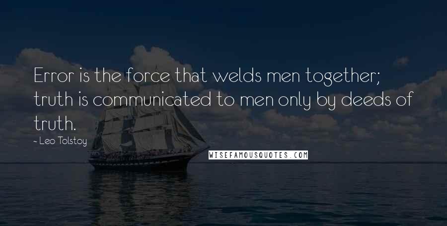 Leo Tolstoy Quotes: Error is the force that welds men together; truth is communicated to men only by deeds of truth.