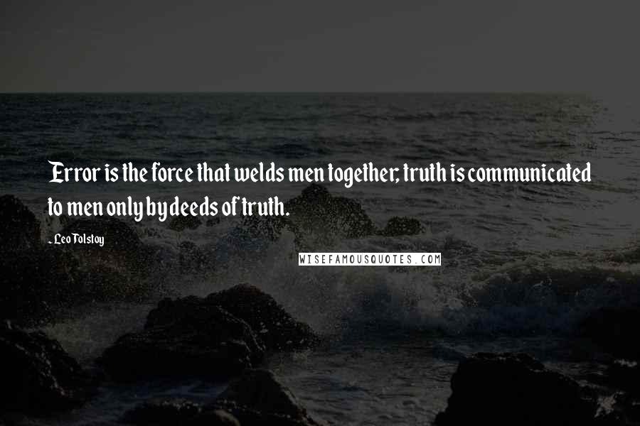 Leo Tolstoy Quotes: Error is the force that welds men together; truth is communicated to men only by deeds of truth.