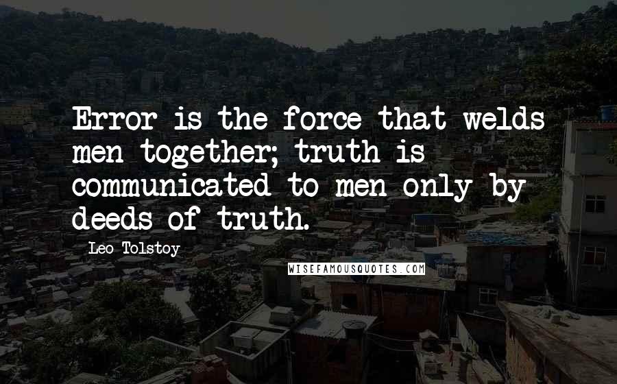 Leo Tolstoy Quotes: Error is the force that welds men together; truth is communicated to men only by deeds of truth.