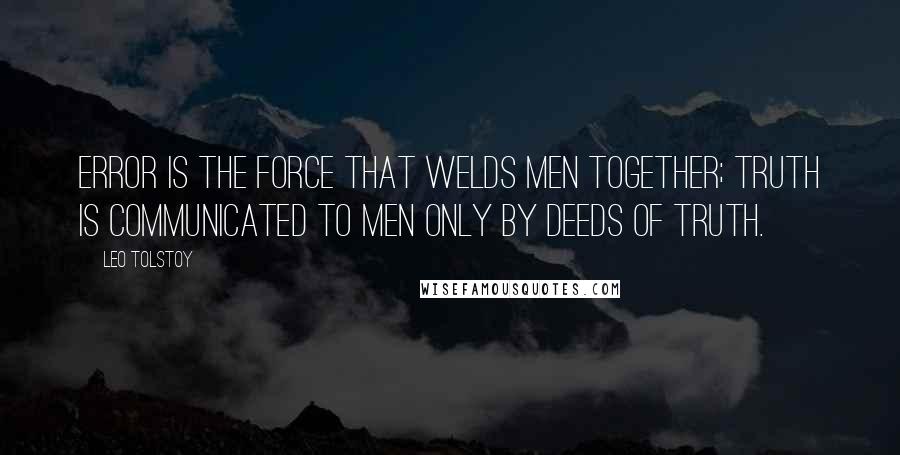 Leo Tolstoy Quotes: Error is the force that welds men together; truth is communicated to men only by deeds of truth.