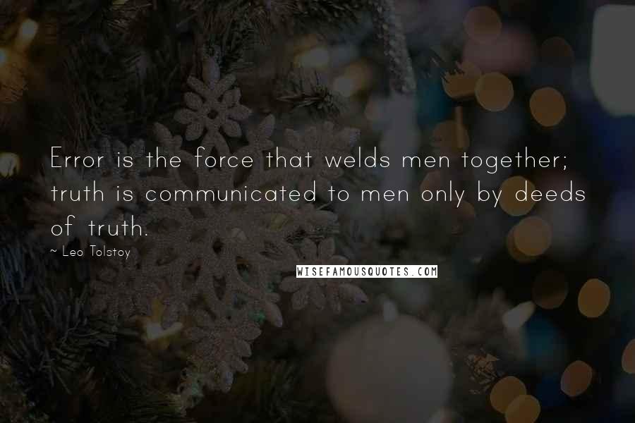 Leo Tolstoy Quotes: Error is the force that welds men together; truth is communicated to men only by deeds of truth.