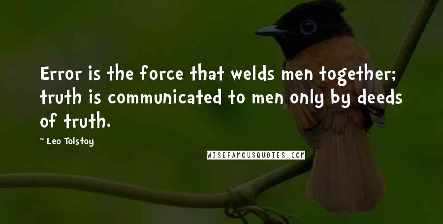 Leo Tolstoy Quotes: Error is the force that welds men together; truth is communicated to men only by deeds of truth.