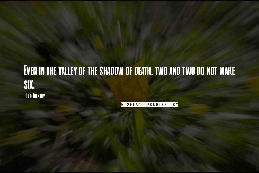 Leo Tolstoy Quotes: Even in the valley of the shadow of death, two and two do not make six.