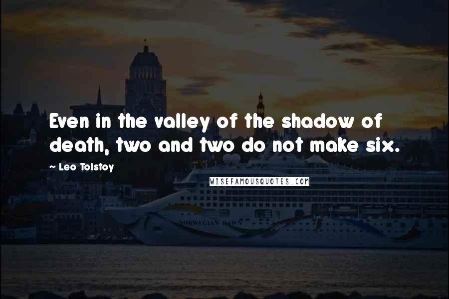 Leo Tolstoy Quotes: Even in the valley of the shadow of death, two and two do not make six.