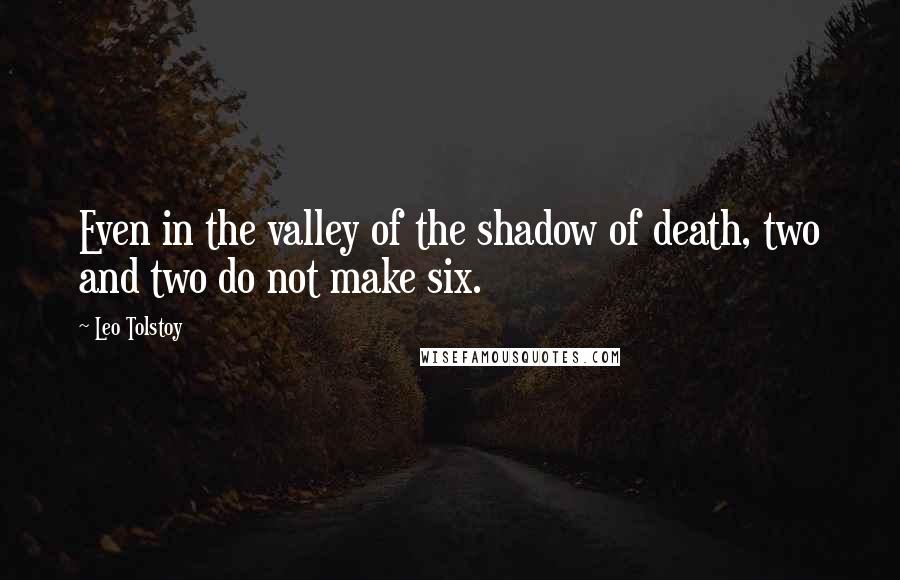 Leo Tolstoy Quotes: Even in the valley of the shadow of death, two and two do not make six.