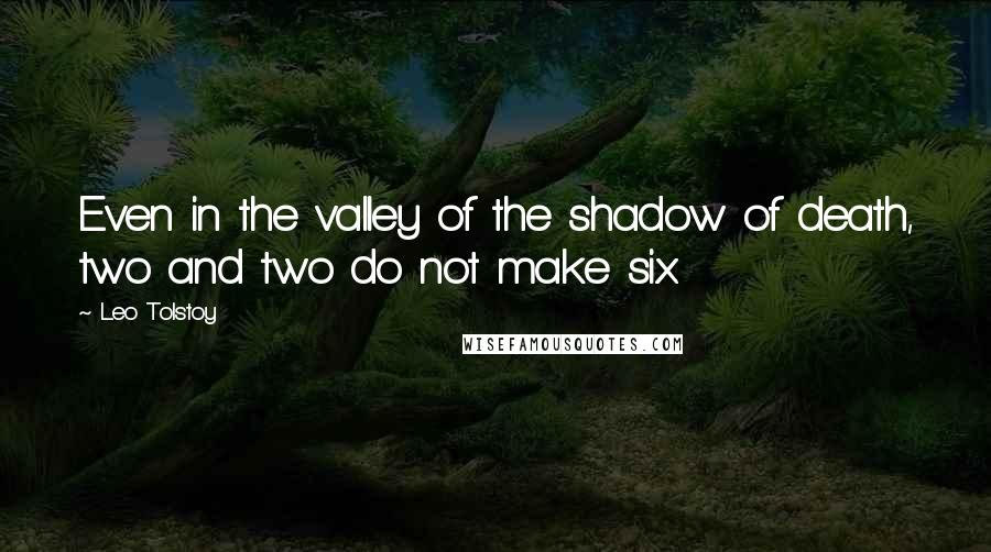 Leo Tolstoy Quotes: Even in the valley of the shadow of death, two and two do not make six.