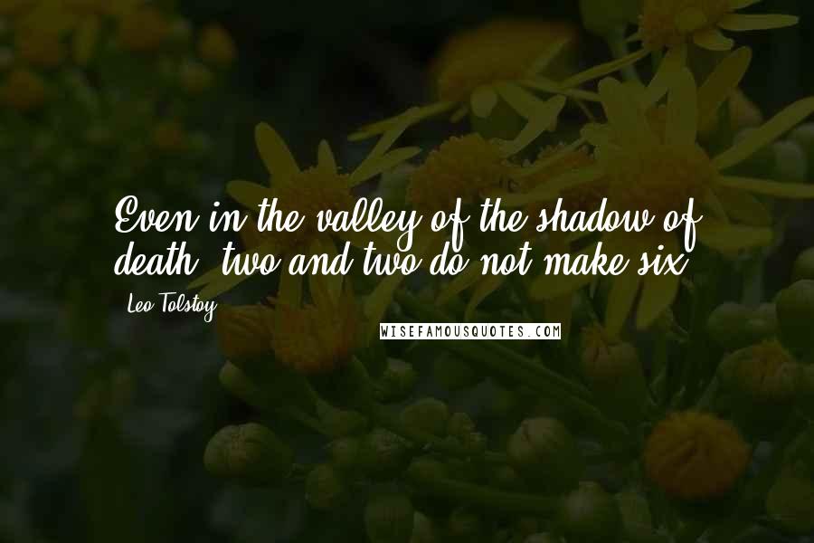 Leo Tolstoy Quotes: Even in the valley of the shadow of death, two and two do not make six.