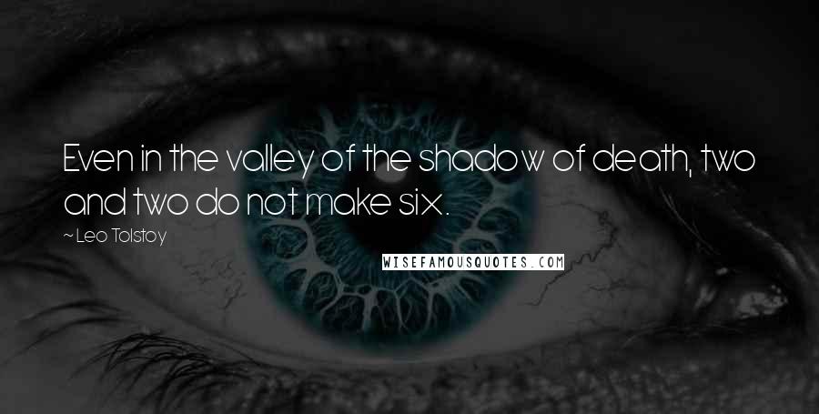 Leo Tolstoy Quotes: Even in the valley of the shadow of death, two and two do not make six.