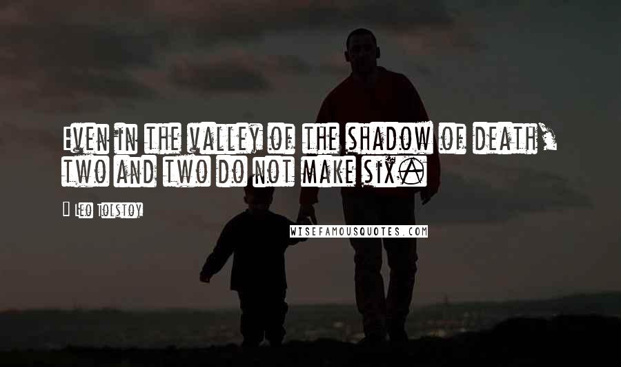 Leo Tolstoy Quotes: Even in the valley of the shadow of death, two and two do not make six.