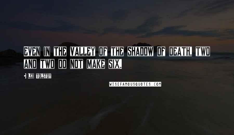 Leo Tolstoy Quotes: Even in the valley of the shadow of death, two and two do not make six.